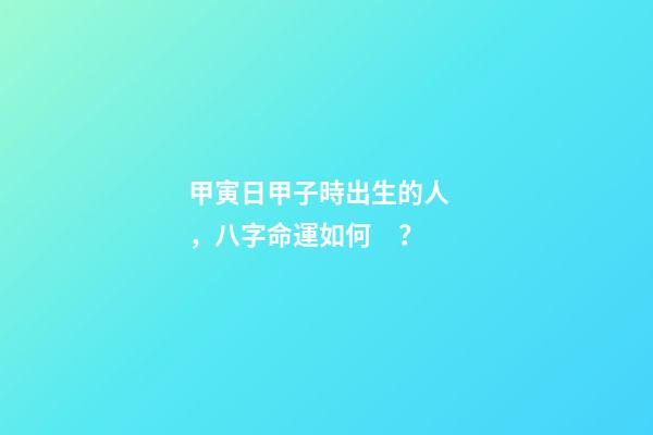 甲寅日甲子時出生的人，八字命運如何？